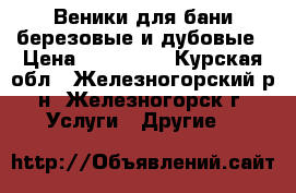 Веники для бани березовые и дубовые › Цена ­ 120-150 - Курская обл., Железногорский р-н, Железногорск г. Услуги » Другие   